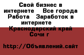 Свой бизнес в интернете. - Все города Работа » Заработок в интернете   . Краснодарский край,Сочи г.